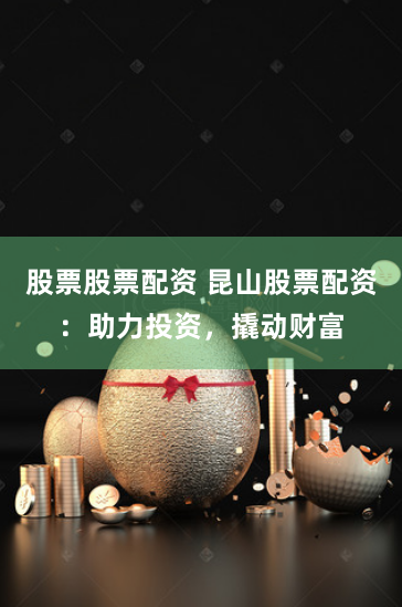 股票股票配资 昆山股票配资：助力投资，撬动财富