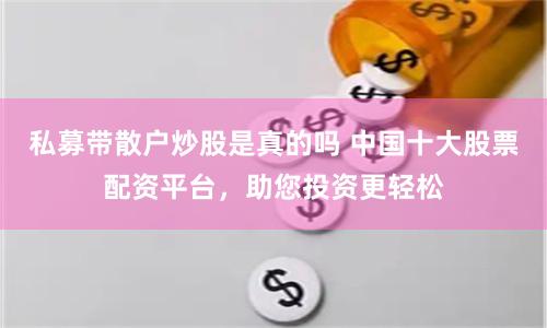 私募带散户炒股是真的吗 中国十大股票配资平台，助您投资更轻松
