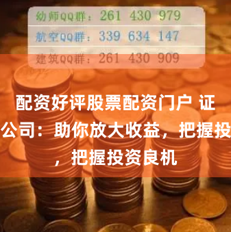 配资好评股票配资门户 证券配资公司：助你放大收益，把握投资良机
