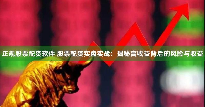正规股票配资软件 股票配资实盘实战：揭秘高收益背后的风险与收益
