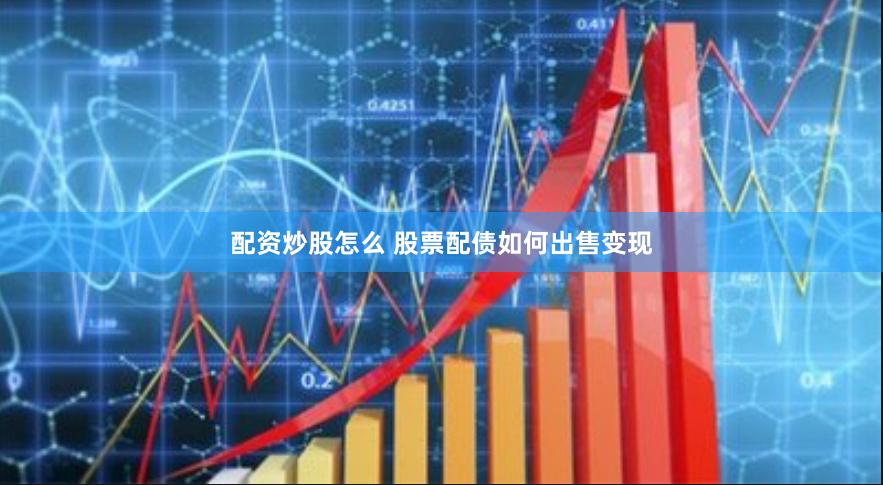 配资炒股怎么 股票配债如何出售变现