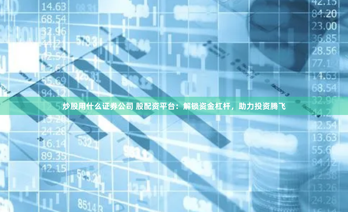 炒股用什么证券公司 股配资平台：解锁资金杠杆，助力投资腾飞