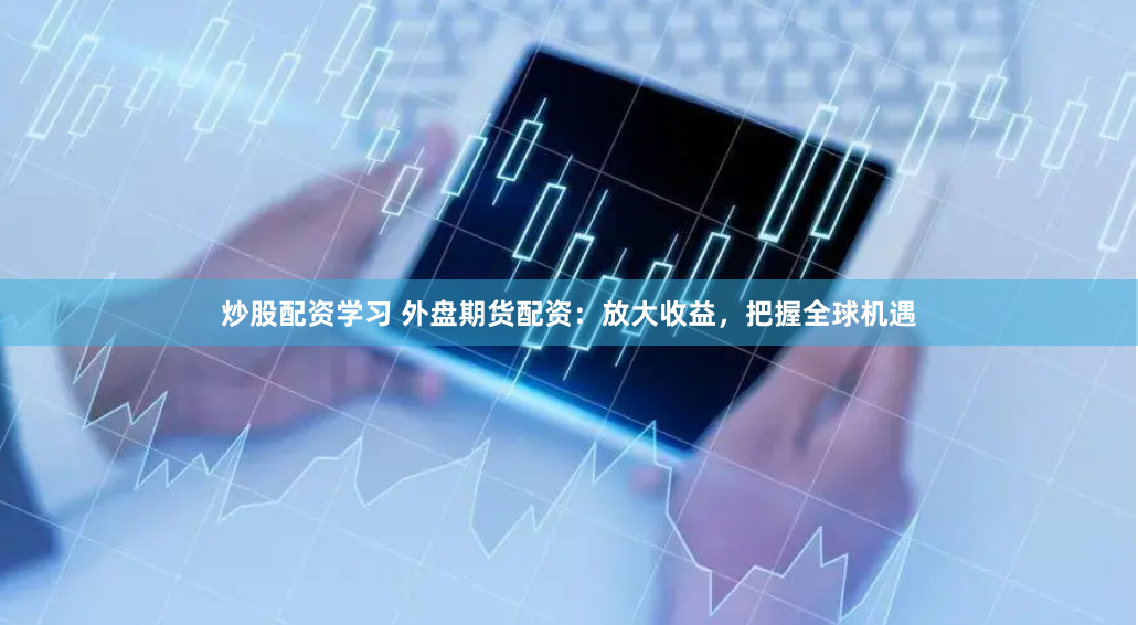 炒股配资学习 外盘期货配资：放大收益，把握全球机遇