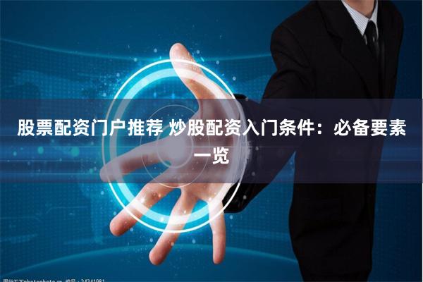 股票配资门户推荐 炒股配资入门条件：必备要素一览