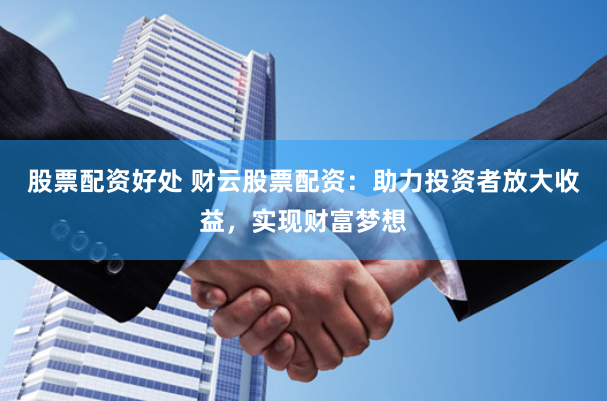 股票配资好处 财云股票配资：助力投资者放大收益，实现财富梦想