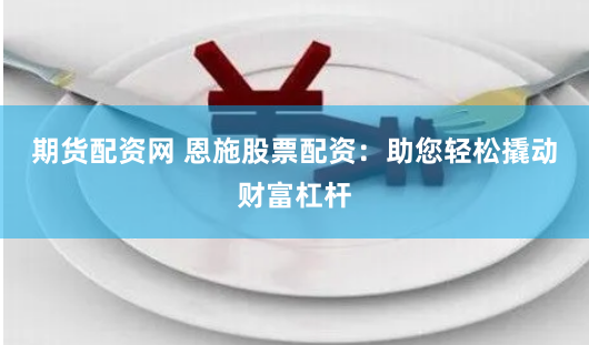 期货配资网 恩施股票配资：助您轻松撬动财富杠杆