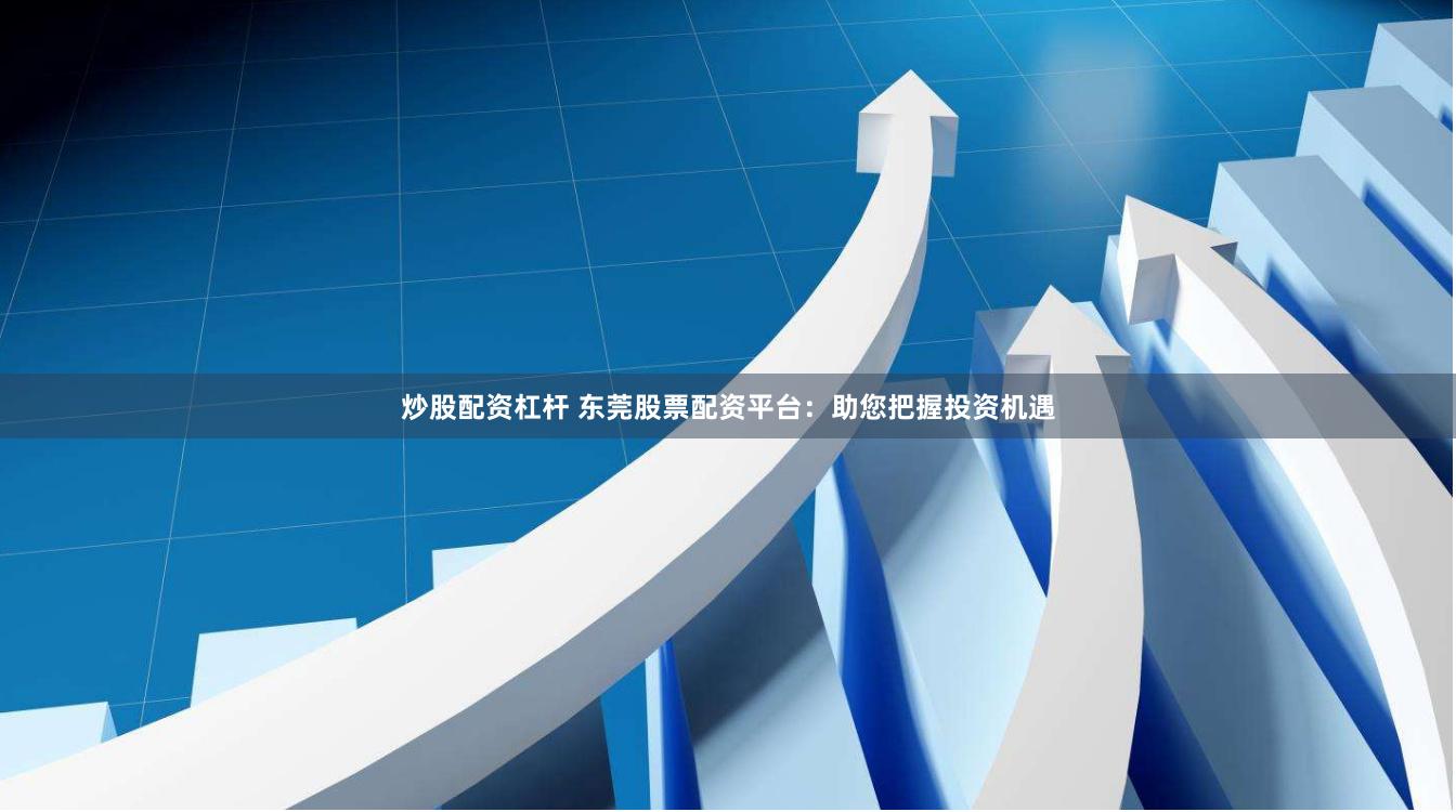 炒股配资杠杆 东莞股票配资平台：助您把握投资机遇