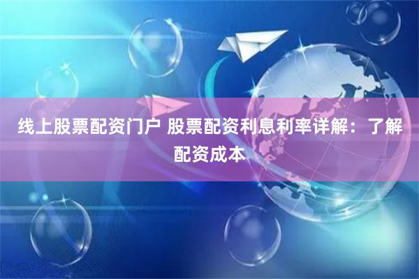 线上股票配资门户 股票配资利息利率详解：了解配资成本