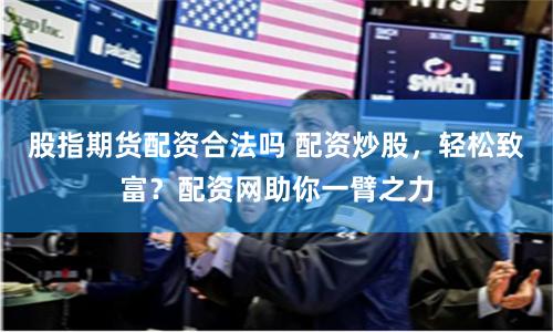 股指期货配资合法吗 配资炒股，轻松致富？配资网助你一臂之力