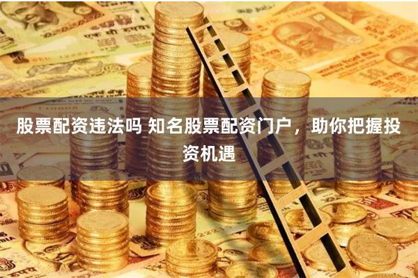 股票配资违法吗 知名股票配资门户，助你把握投资机遇