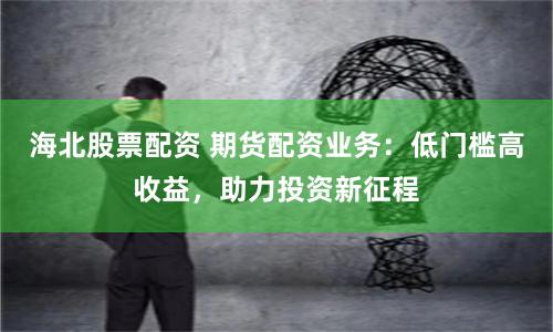 海北股票配资 期货配资业务：低门槛高收益，助力投资新征程