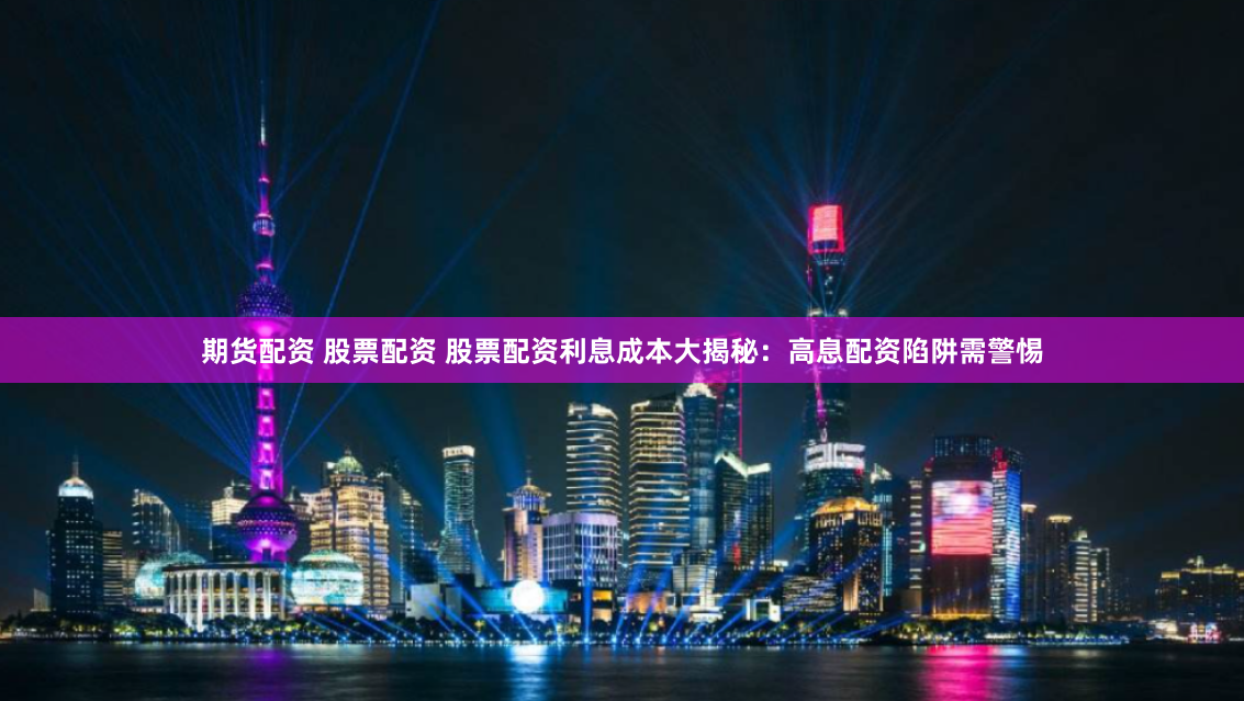 期货配资 股票配资 股票配资利息成本大揭秘:高息配资陷阱需警惕