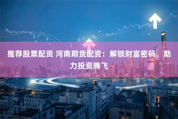 推荐股票配资 河南期货配资：解锁财富密码，助力投资腾飞