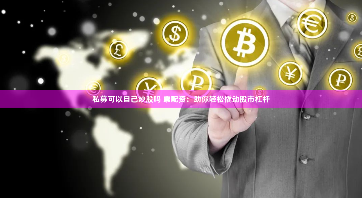 私募可以自己炒股吗 票配资：助你轻松撬动股市杠杆