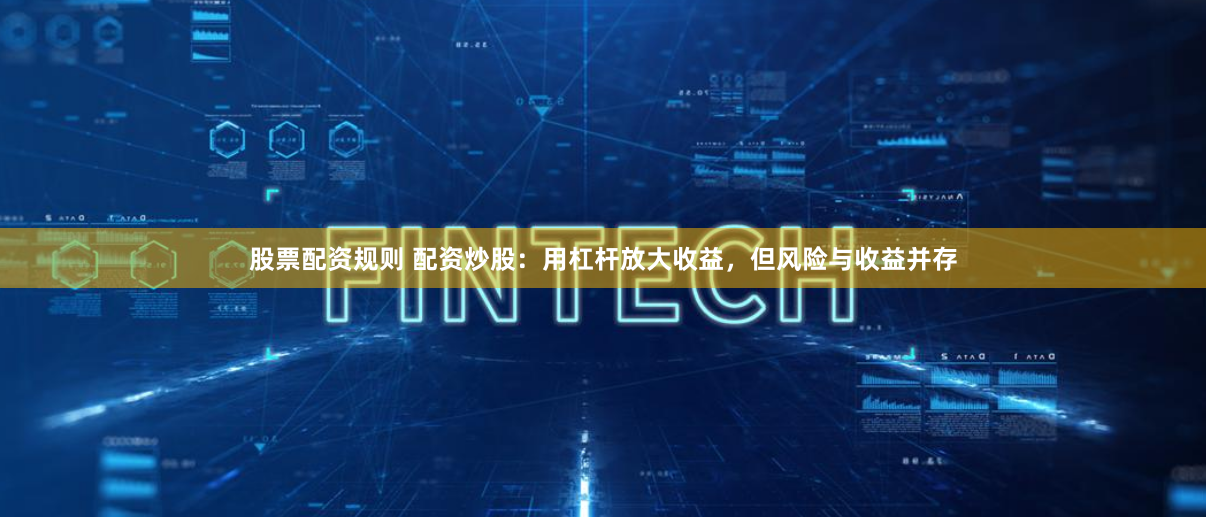 股票配资规则 配资炒股：用杠杆放大收益，但风险与收益并存