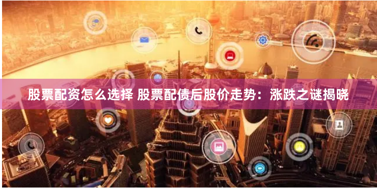 股票配资怎么选择 股票配债后股价走势：涨跌之谜揭晓