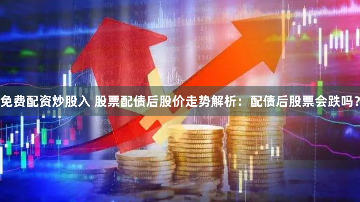 免费配资炒股入 股票配债后股价走势解析：配债后股票会跌吗？