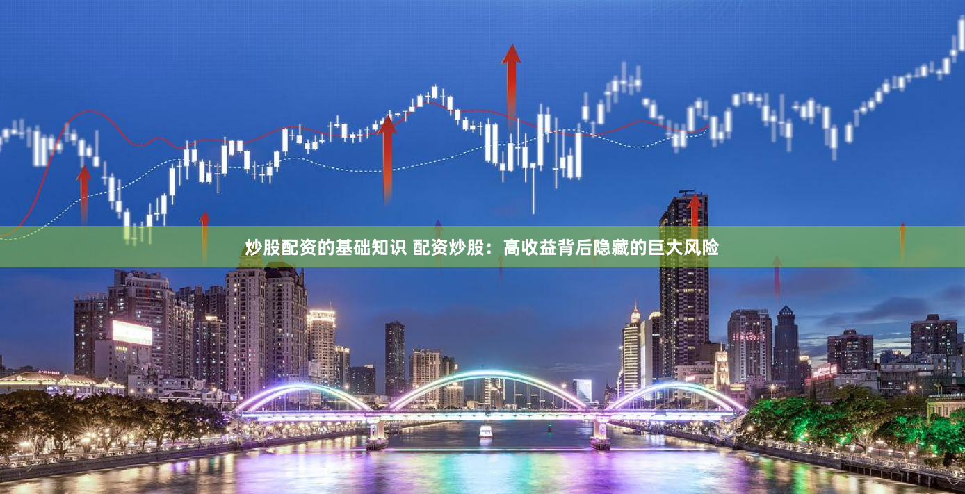 炒股配资的基础知识 配资炒股：高收益背后隐藏的巨大风险