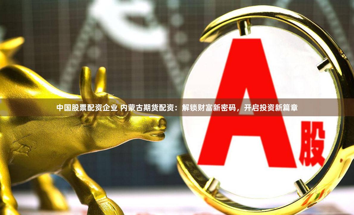 中国股票配资企业 内蒙古期货配资：解锁财富新密码，开启投资新篇章