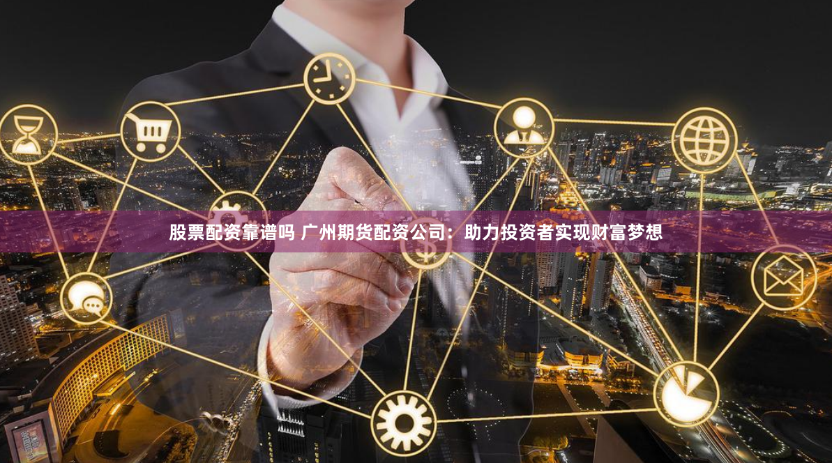 股票配资靠谱吗 广州期货配资公司：助力投资者实现财富梦想