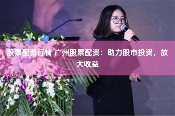股票配资行情 广州股票配资：助力股市投资，放大收益
