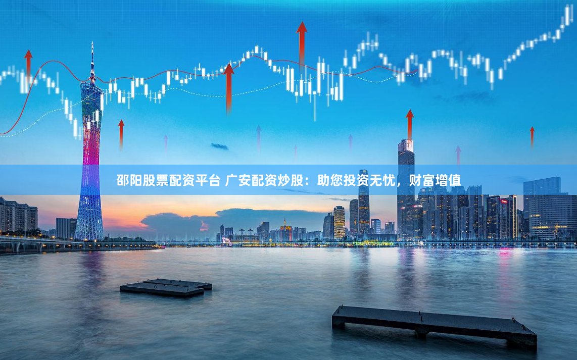 邵阳股票配资平台 广安配资炒股：助您投资无忧，财富增值