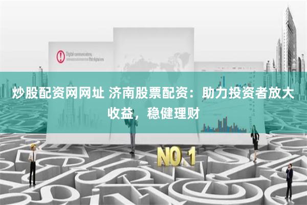 炒股配资网网址 济南股票配资：助力投资者放大收益，稳健理财