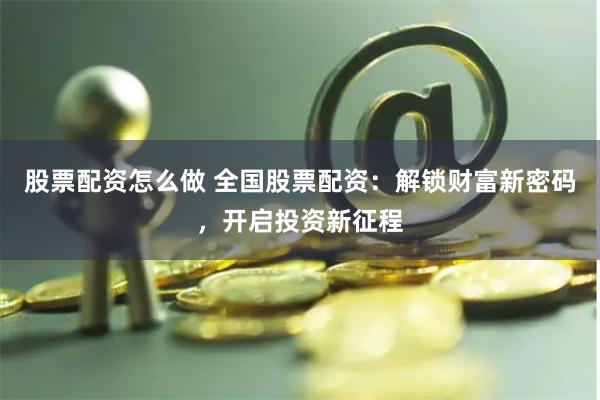 股票配资怎么做 全国股票配资：解锁财富新密码，开启投资新征程