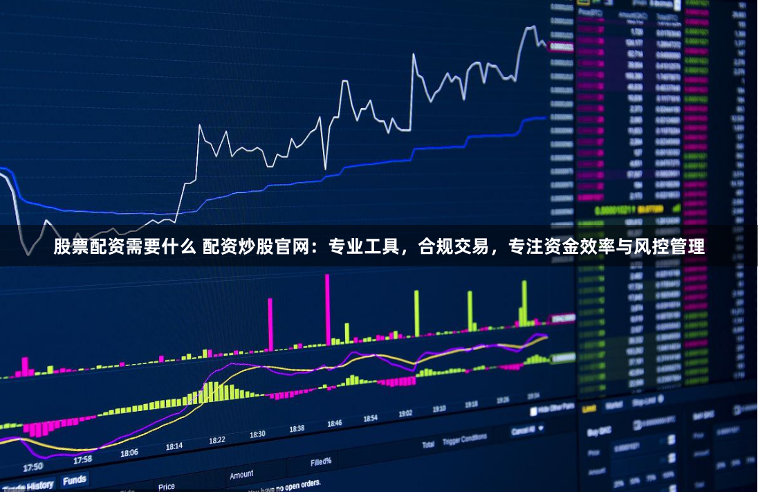 股票配资需要什么 配资炒股官网：专业工具，合规交易，专注资金效率与风控管理