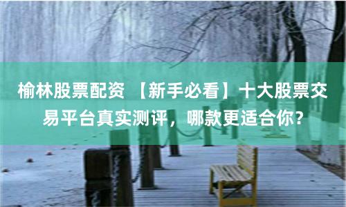 榆林股票配资 【新手必看】十大股票交易平台真实测评，哪款更适合你？