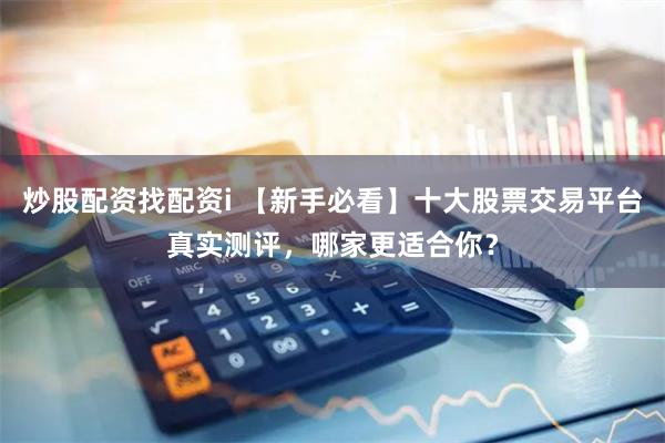 炒股配资找配资i 【新手必看】十大股票交易平台真实测评，哪家更适合你？
