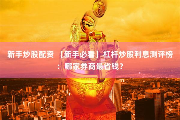 新手炒股配资 【新手必看】杠杆炒股利息测评榜：哪家券商最省钱？