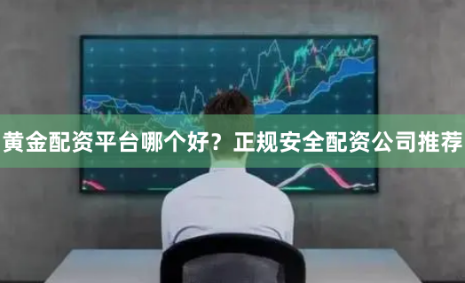 黄金配资平台哪个好？正规安全配资公司推荐