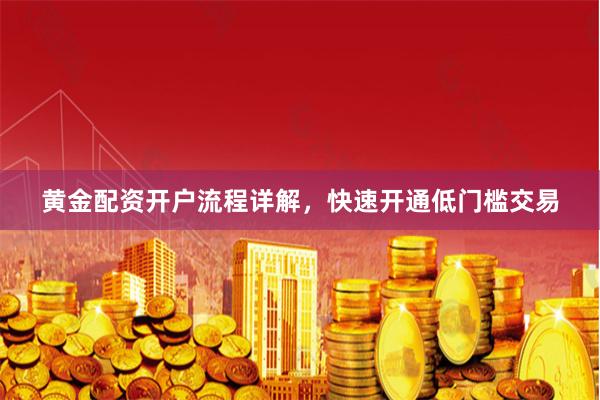 黄金配资开户流程详解，快速开通低门槛交易