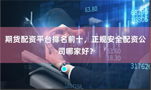 期货配资平台排名前十，正规安全配资公司哪家好？