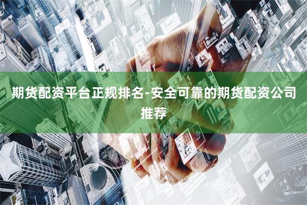 期货配资平台正规排名-安全可靠的期货配资公司推荐
