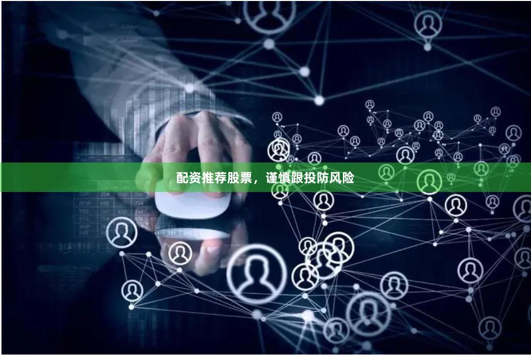 配资推荐股票，谨慎跟投防风险