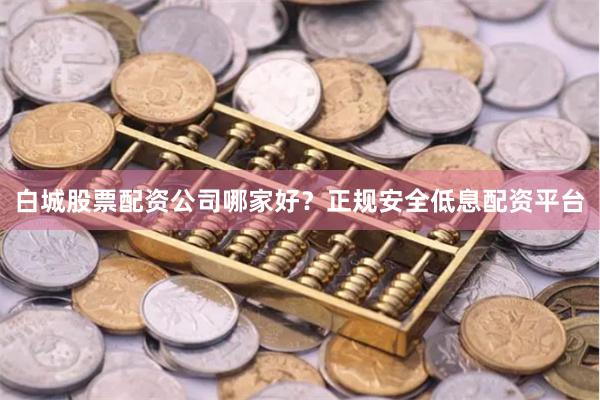 白城股票配资公司哪家好？正规安全低息配资平台