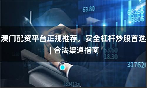 澳门配资平台正规推荐，安全杠杆炒股首选 | 合法渠道指南