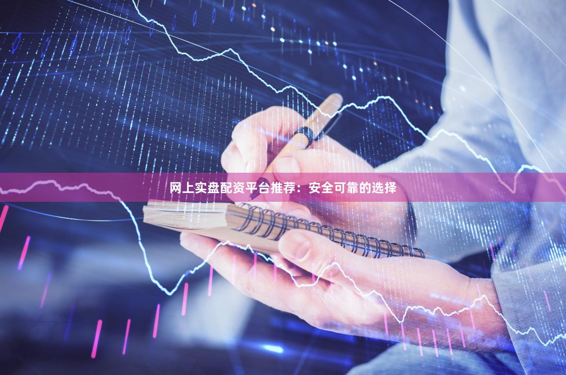 网上实盘配资平台推荐：安全可靠的选择