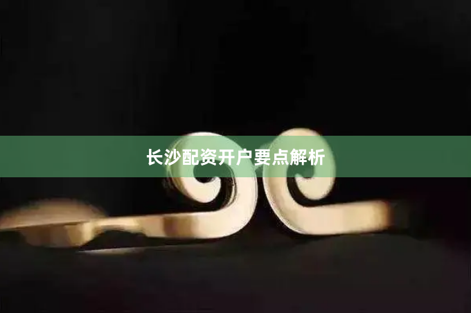 长沙配资开户要点解析