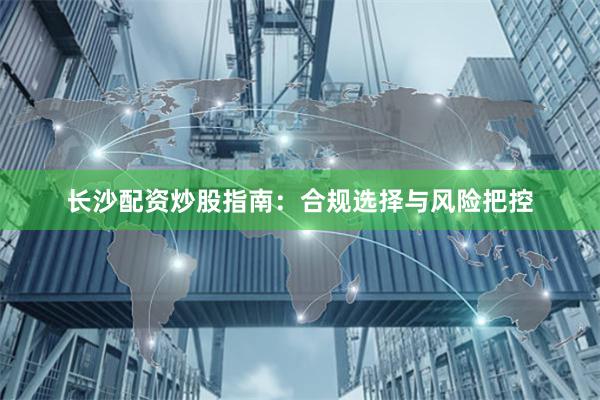 长沙配资炒股指南：合规选择与风险把控