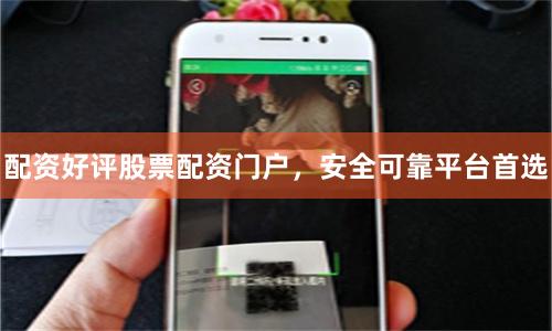 配资好评股票配资门户，安全可靠平台首选