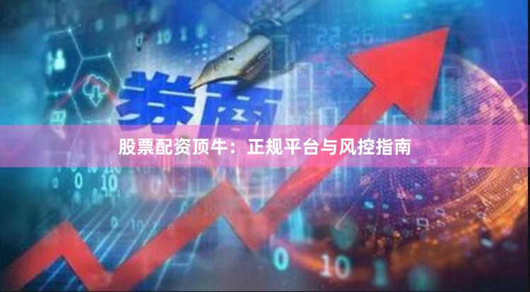 股票配资顶牛：正规平台与风控指南