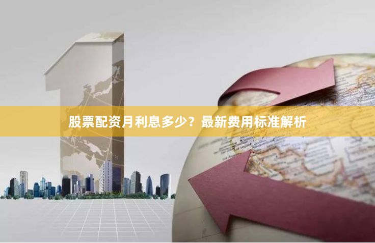 股票配资月利息多少？最新费用标准解析