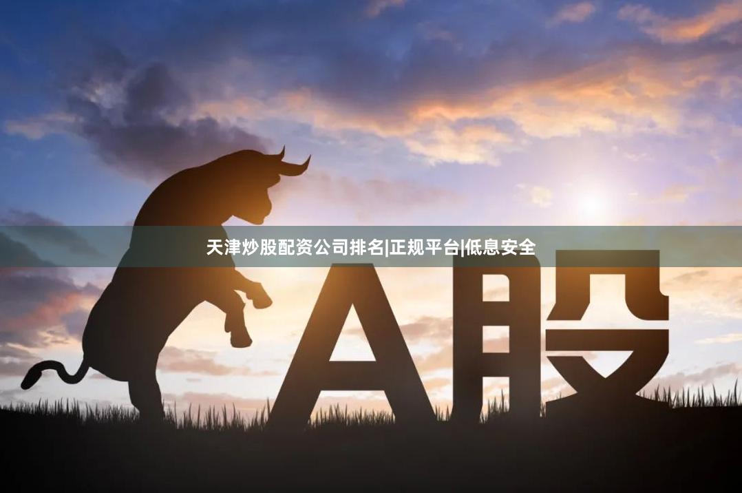 天津炒股配资公司排名|正规平台|低息安全