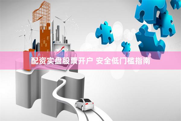 配资实盘股票开户 安全低门槛指南