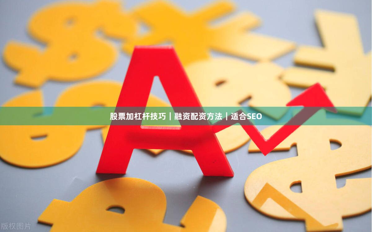 股票加杠杆技巧|融资配资方法|适合SEO